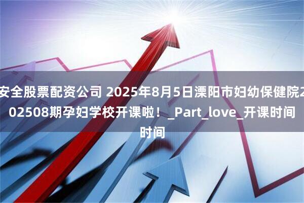 安全股票配资公司 2025年8月5日溧阳市妇幼保健院202508期孕妇学校开课啦！_Part_love_开课时间