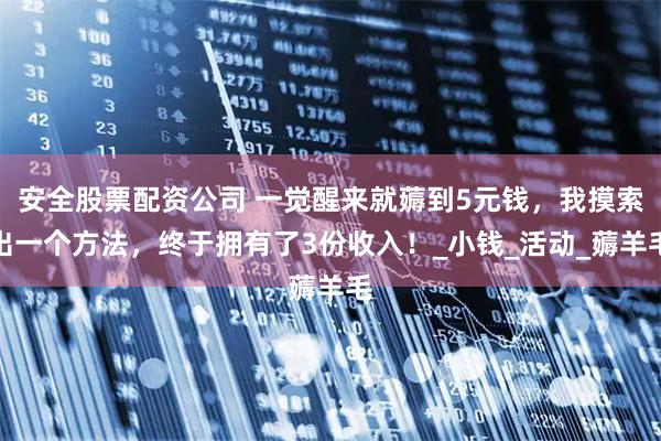 安全股票配资公司 一觉醒来就薅到5元钱，我摸索出一个方法，终于拥有了3份收入！_小钱_活动_薅羊毛