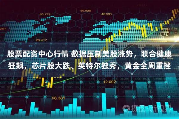 股票配资中心行情 数据压制美股涨势，联合健康狂飙，芯片股大跌、英特尔独秀，黄金全周重挫