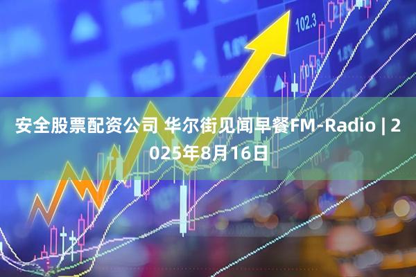 安全股票配资公司 华尔街见闻早餐FM-Radio | 2025年8月16日
