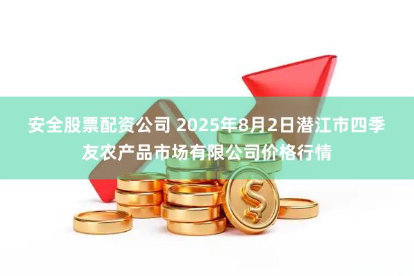 安全股票配资公司 2025年8月2日潜江市四季友农产品市场有限公司价格行情