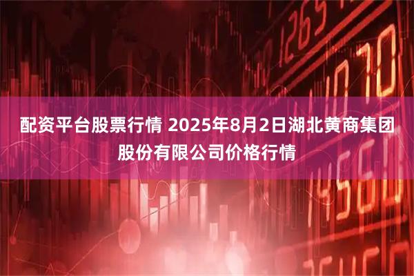 配资平台股票行情 2025年8月2日湖北黄商集团股份有限公司价格行情