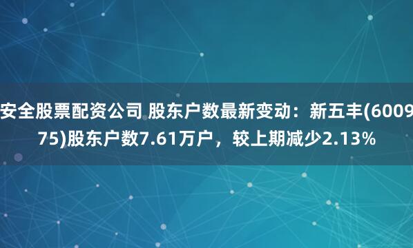 安全股票配资公司 股东户数最新变动：新五丰(600975)股东户数7.61万户，较上期减少2.13%