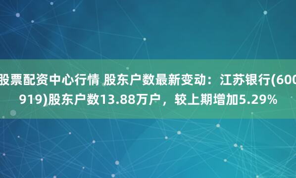 股票配资中心行情 股东户数最新变动：江苏银行(600919)股东户数13.88万户，较上期增加5.29%
