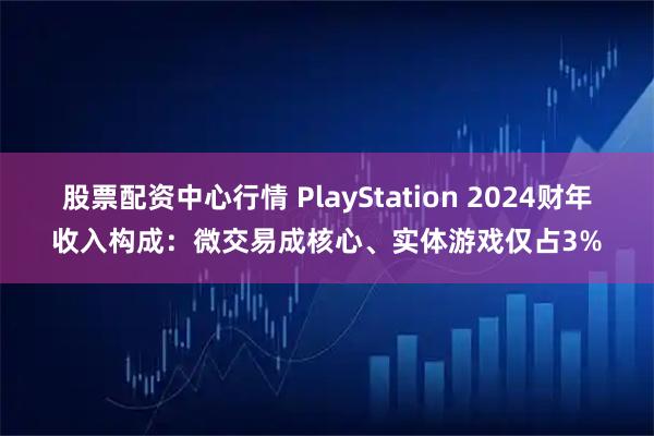 股票配资中心行情 PlayStation 2024财年收入构成：微交易成核心、实体游戏仅占3%