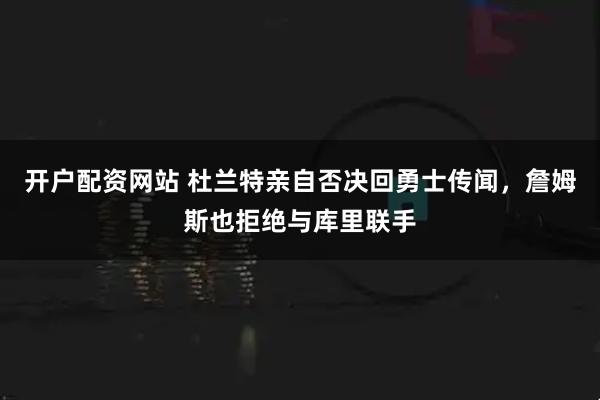 开户配资网站 杜兰特亲自否决回勇士传闻，詹姆斯也拒绝与库里联手