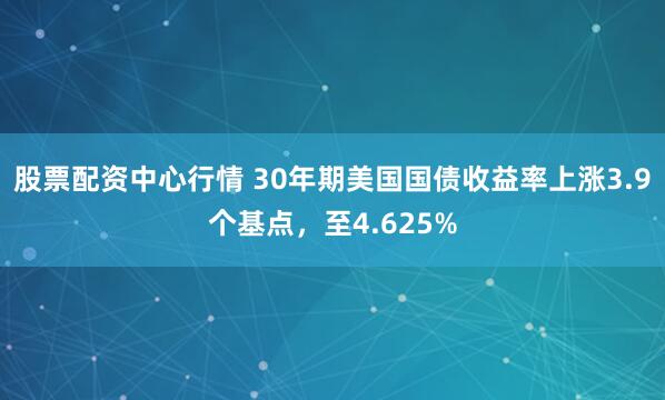股票配资中心行情 30年期美国国债收益率上涨3.9个基点，至4.625%