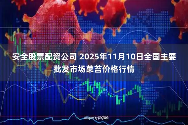 安全股票配资公司 2025年11月10日全国主要批发市场菜苔价格行情