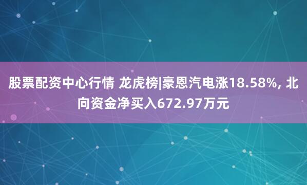 股票配资中心行情 龙虎榜|豪恩汽电涨18.58%, 北向资金净买入672.97万元