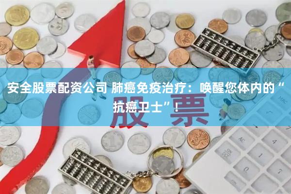 安全股票配资公司 肺癌免疫治疗：唤醒您体内的“抗癌卫士”！