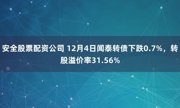 安全股票配资公司 12月4日闻泰转债下跌0.7%，转股溢价率31.56%