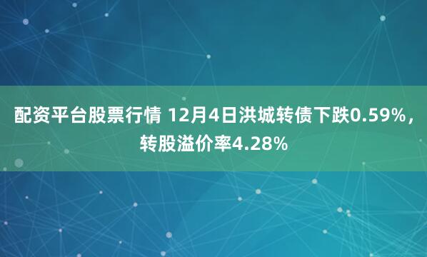 配资平台股票行情 12月4日洪城转债下跌0.59%，转股溢价率4.28%