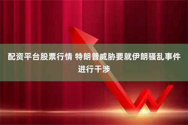 配资平台股票行情 特朗普威胁要就伊朗骚乱事件进行干涉