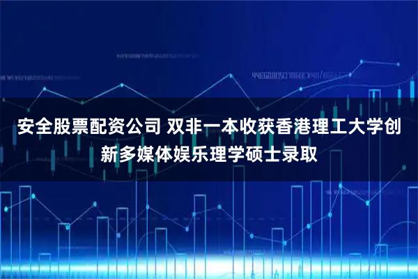 安全股票配资公司 双非一本收获香港理工大学创新多媒体娱乐理学硕士录取