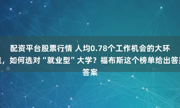 配资平台股票行情 人均0.78个工作机会的大环境，如何选对“就业型”大学？福布斯这个榜单给出答案